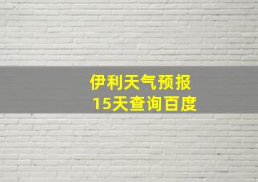 伊利天气预报15天查询百度