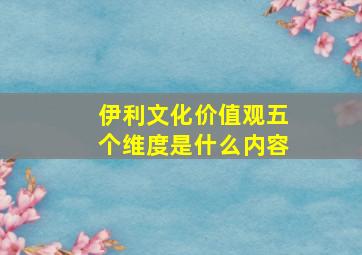 伊利文化价值观五个维度是什么内容