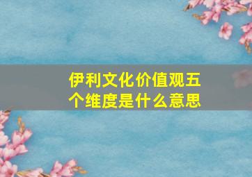 伊利文化价值观五个维度是什么意思