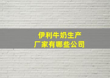 伊利牛奶生产厂家有哪些公司