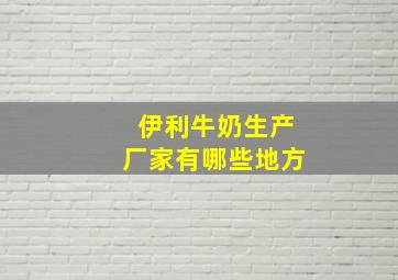 伊利牛奶生产厂家有哪些地方