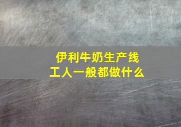 伊利牛奶生产线工人一般都做什么