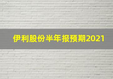 伊利股份半年报预期2021