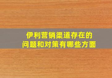 伊利营销渠道存在的问题和对策有哪些方面