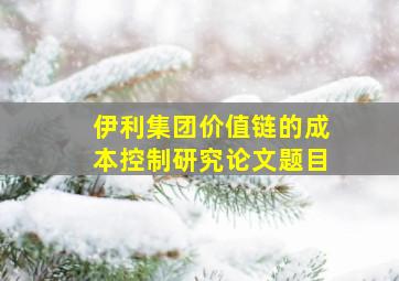 伊利集团价值链的成本控制研究论文题目