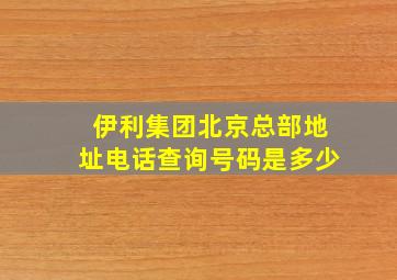 伊利集团北京总部地址电话查询号码是多少