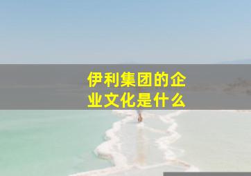 伊利集团的企业文化是什么