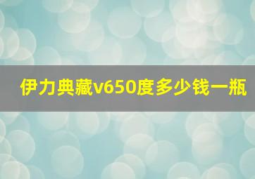 伊力典藏v650度多少钱一瓶