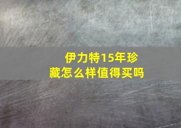 伊力特15年珍藏怎么样值得买吗