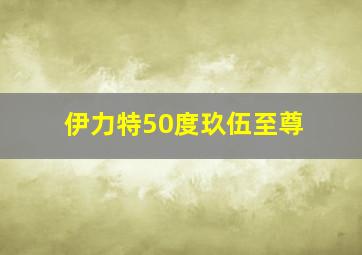 伊力特50度玖伍至尊