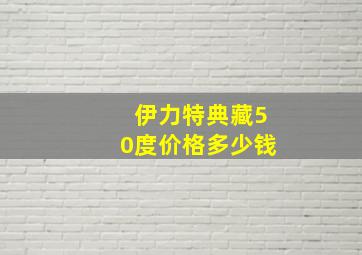 伊力特典藏50度价格多少钱