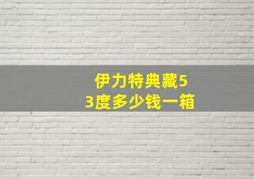 伊力特典藏53度多少钱一箱