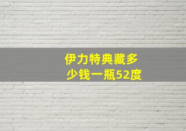 伊力特典藏多少钱一瓶52度