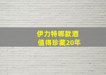 伊力特哪款酒值得珍藏20年