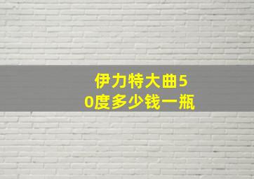 伊力特大曲50度多少钱一瓶