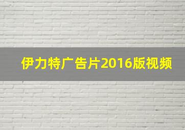 伊力特广告片2016版视频