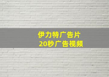 伊力特广告片20秒广告视频