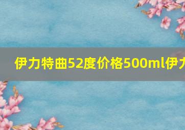 伊力特曲52度价格500ml伊力