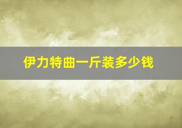 伊力特曲一斤装多少钱