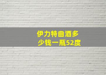 伊力特曲酒多少钱一瓶52度