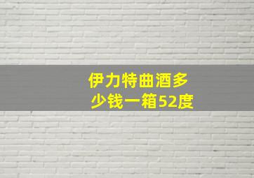 伊力特曲酒多少钱一箱52度