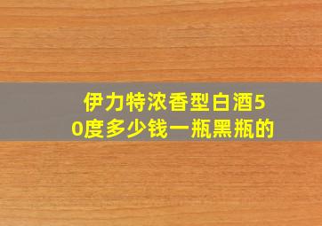 伊力特浓香型白酒50度多少钱一瓶黑瓶的