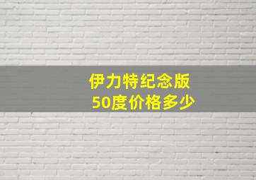 伊力特纪念版50度价格多少