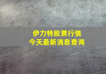 伊力特股票行情今天最新消息查询