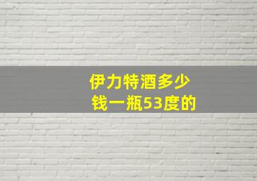 伊力特酒多少钱一瓶53度的