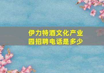 伊力特酒文化产业园招聘电话是多少