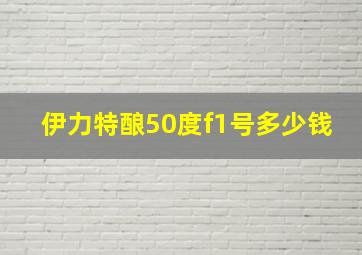 伊力特酿50度f1号多少钱