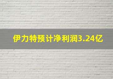 伊力特预计净利润3.24亿