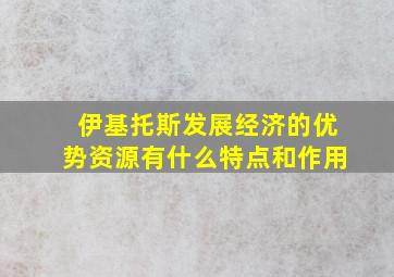 伊基托斯发展经济的优势资源有什么特点和作用