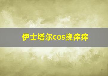 伊士塔尔cos挠痒痒