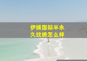 伊媄国际半永久纹绣怎么样