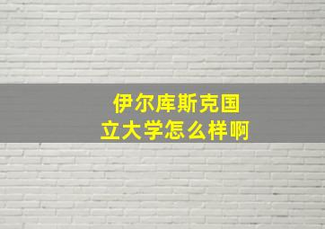 伊尔库斯克国立大学怎么样啊