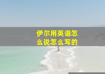 伊尔用英语怎么说怎么写的