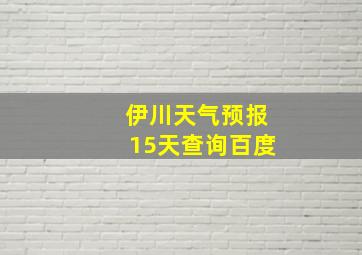 伊川天气预报15天查询百度