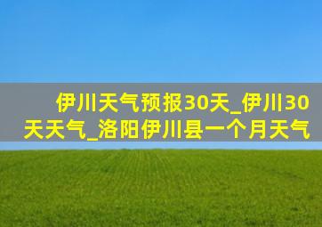 伊川天气预报30天_伊川30天天气_洛阳伊川县一个月天气