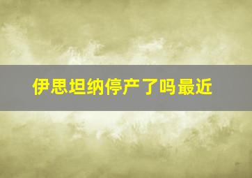 伊思坦纳停产了吗最近