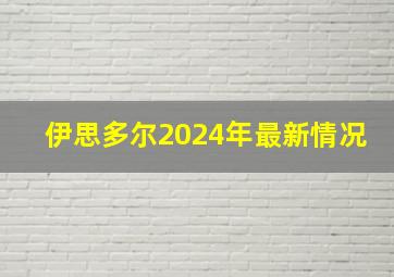 伊思多尔2024年最新情况