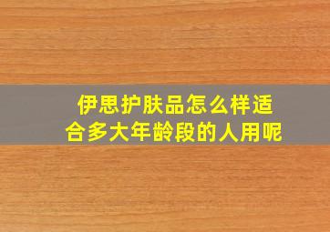 伊思护肤品怎么样适合多大年龄段的人用呢