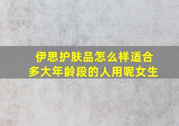 伊思护肤品怎么样适合多大年龄段的人用呢女生