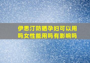 伊思汀防晒孕妇可以用吗女性能用吗有影响吗