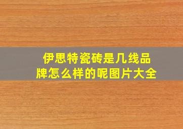 伊思特瓷砖是几线品牌怎么样的呢图片大全