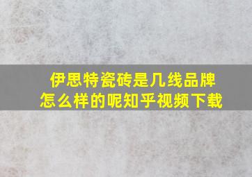 伊思特瓷砖是几线品牌怎么样的呢知乎视频下载