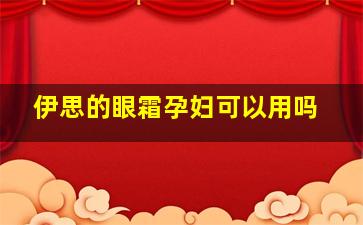 伊思的眼霜孕妇可以用吗