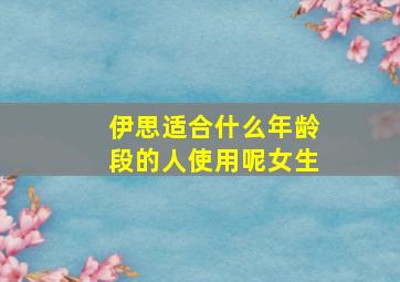 伊思适合什么年龄段的人使用呢女生