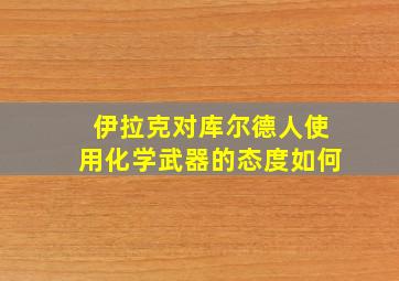 伊拉克对库尔德人使用化学武器的态度如何