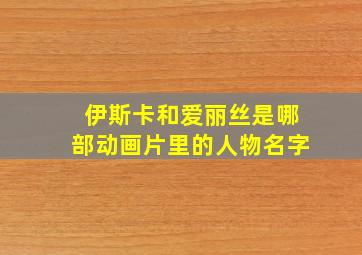 伊斯卡和爱丽丝是哪部动画片里的人物名字